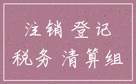 注销 登记_税务 清算组