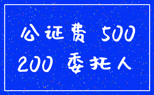 公证费 500_200 委托人