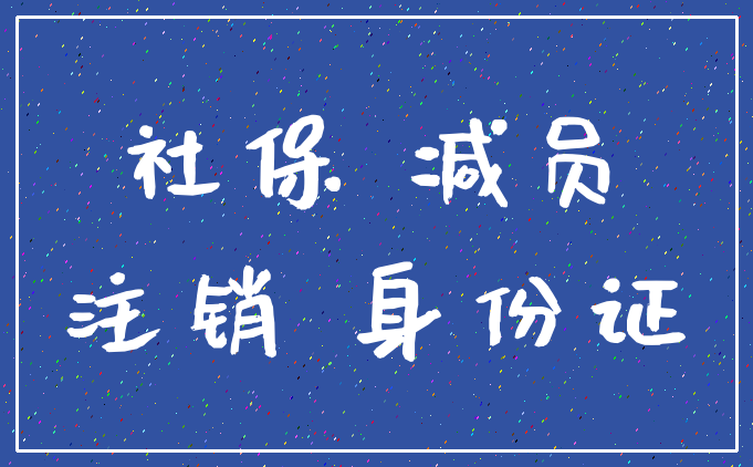 社保 减员_注销 身份证