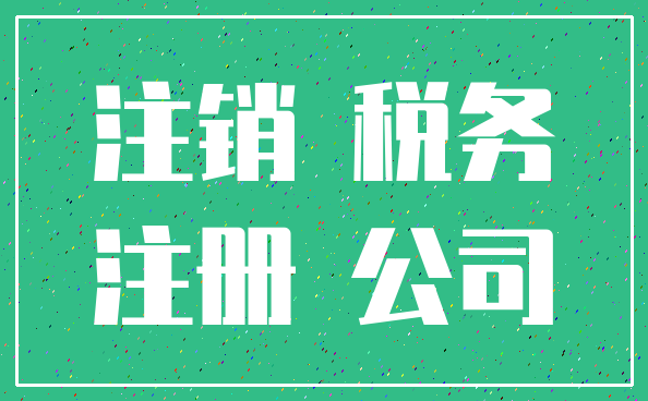 注销 税务_注册 公司