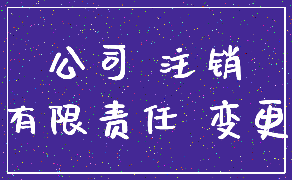 公司 注销_有限责任 变更