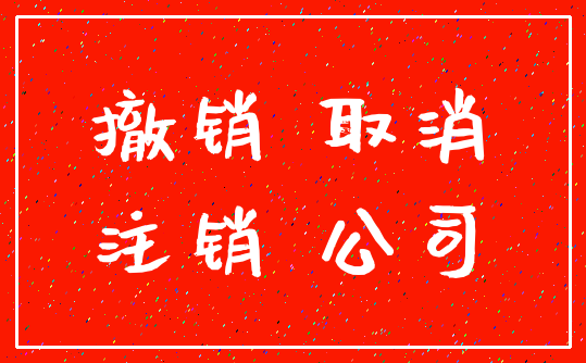撤销 取消_注销 公司