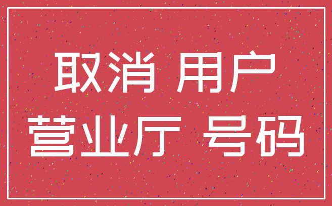 取消 用户_营业厅 号码