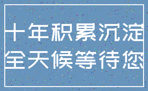 十年积累沉淀_全天候等待您