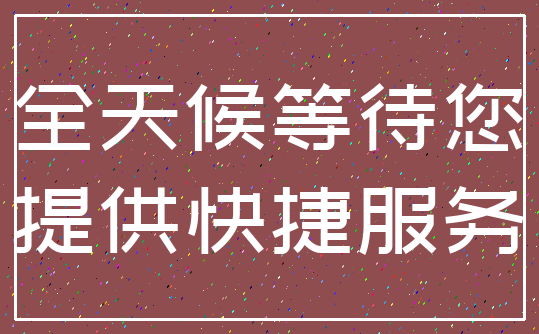 全天候等待您_提供快捷服务