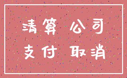 清算 公司_支付 取消
