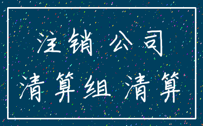 注销 公司_清算组 清算