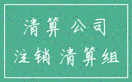 清算 公司_注销 清算组