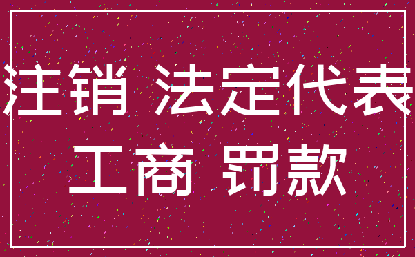 注销 法定代表_工商 罚款
