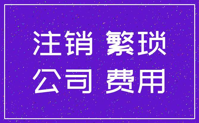 注销 繁琐_公司 费用
