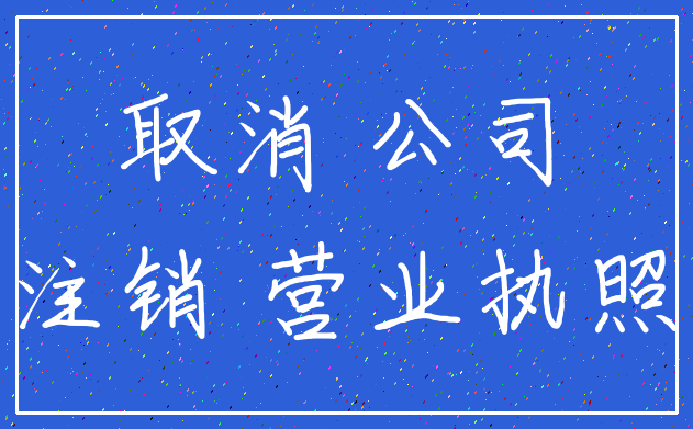 取消 公司_注销 营业执照