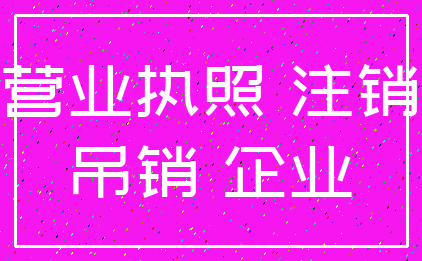 营业执照 注销_吊销 企业