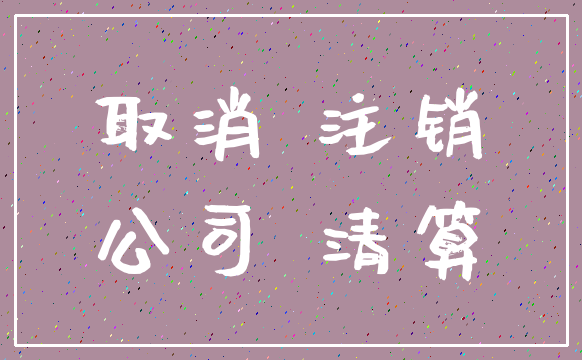 取消 注销_公司 清算
