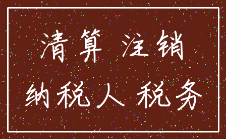 清算 注销_纳税人 税务