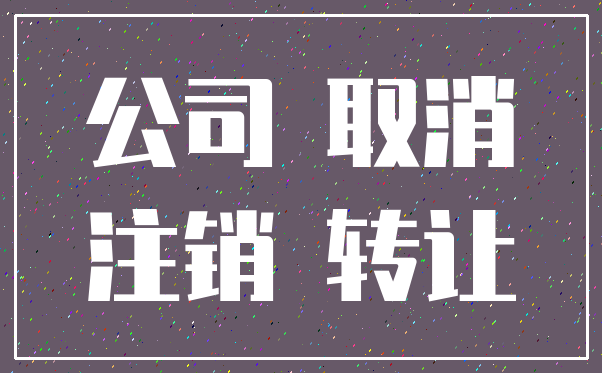 公司 取消_注销 转让