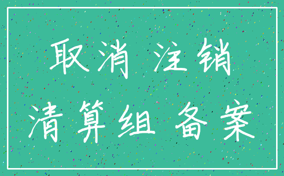 取消 注销_清算组 备案