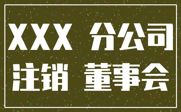 XXX 分公司_注销 董事会