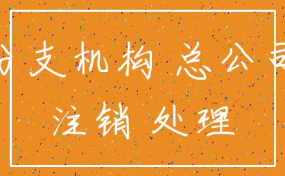 分支机构 总公司_注销 处理