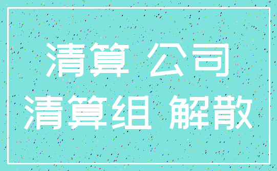 清算 公司_清算组 解散