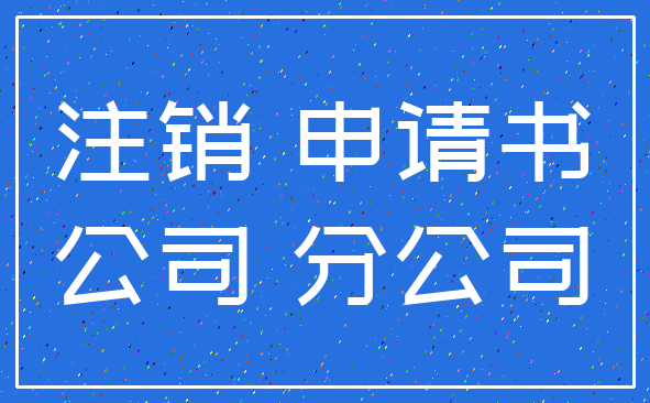 注销 申请书_公司 分公司