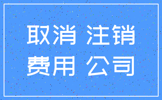 取消 注销_费用 公司