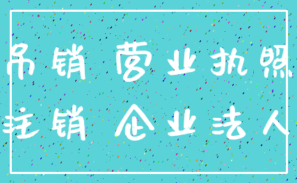 吊销 营业执照_注销 企业法人