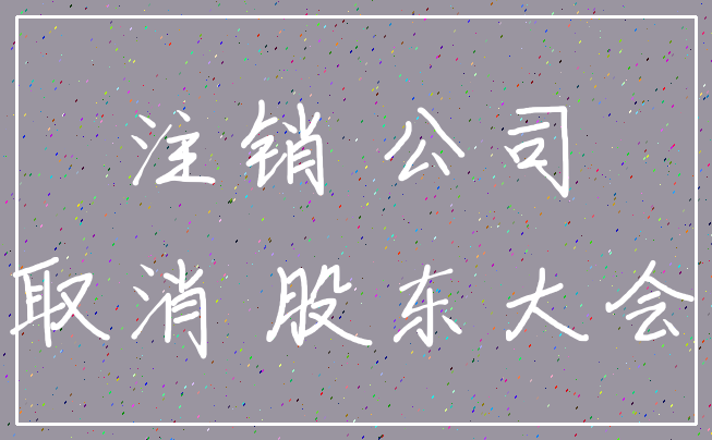 注销 公司_取消 股东大会