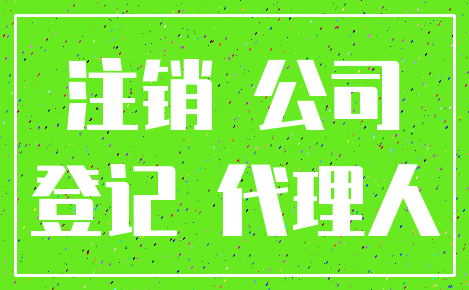 注销 公司_登记 代理人