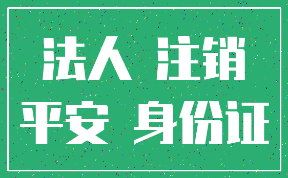 法人 注销_平安 身份证