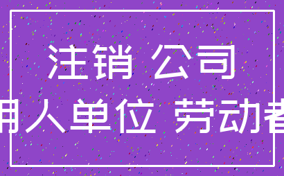 注销 公司_用人单位 劳动者