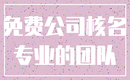 免费公司核名_专业的团队