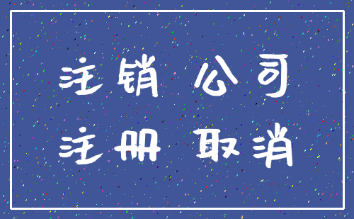 注销 公司_注册 取消