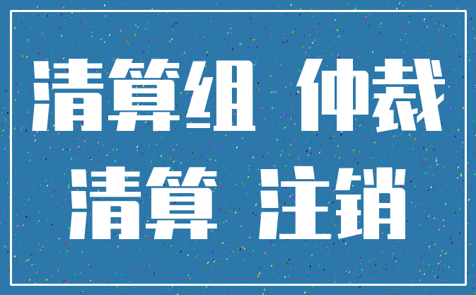 清算组 仲裁_清算 注销