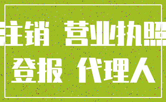 注销 营业执照_登报 代理人