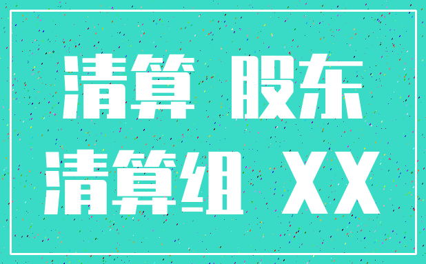 清算 股东_清算组 XX