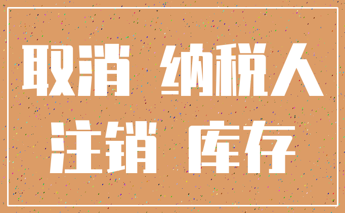 取消 纳税人_注销 库存