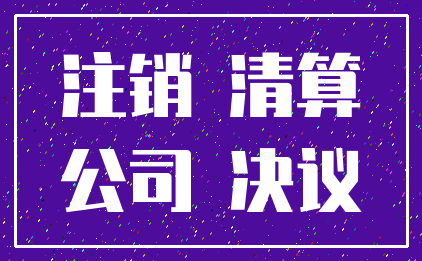 注销 清算_公司 决议