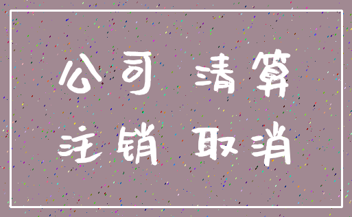 公司 清算_注销 取消