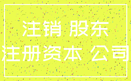 注销 股东_注册资本 公司