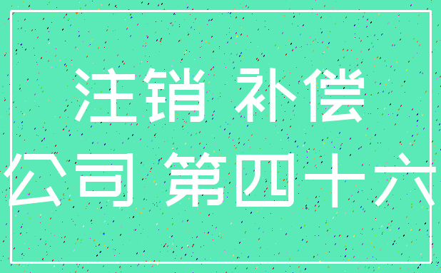 注销 补偿_公司 第四十六