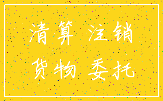 清算 注销_货物 委托