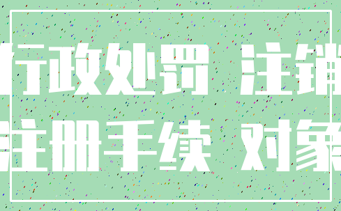 行政处罚 注销_注册手续 对象