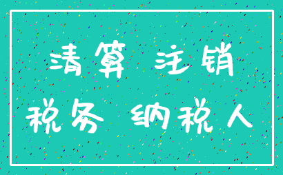清算 注销_税务 纳税人