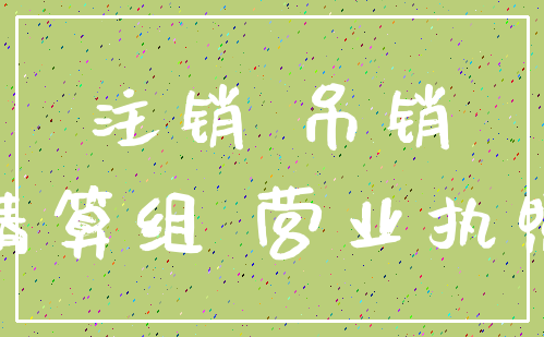 注销 吊销_清算组 营业执照