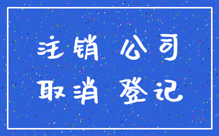 注销 公司_取消 登记
