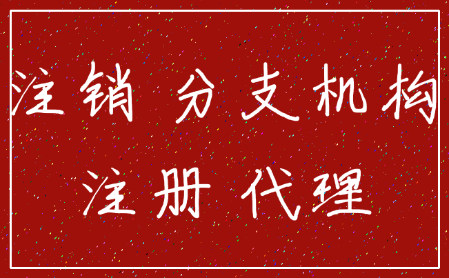 注销 分支机构_注册 代理