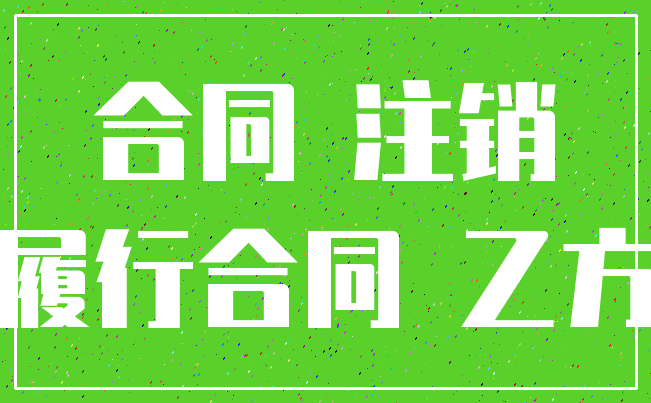 合同 注销_履行合同 乙方
