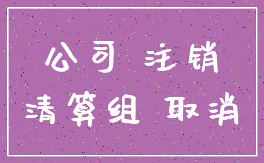 公司 注销_清算组 取消