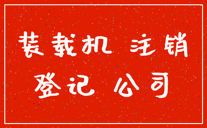 装载机 注销_登记 公司