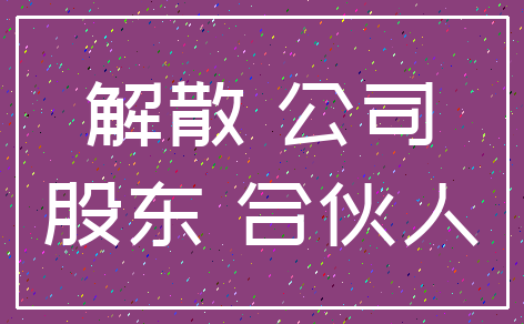 解散 公司_股东 合伙人